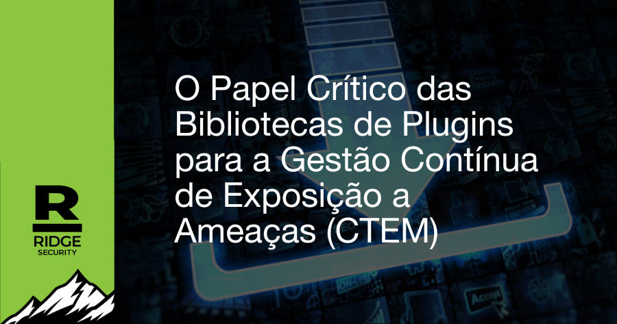 O Papel Crítico das Bibliotecas de Plugins para a Gestão Contínua de Exposição a Ameaças (CTEM)